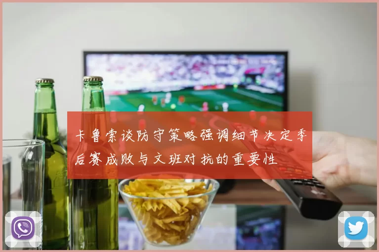 卡鲁索谈防守策略强调细节决定季后赛成败与文班对抗的重要性