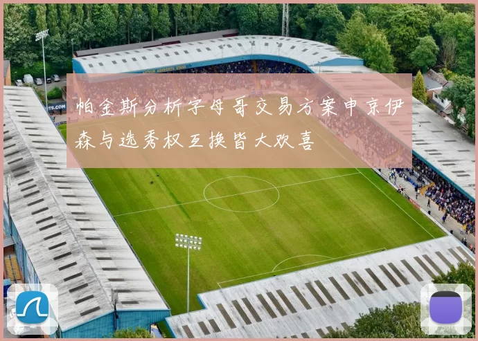 帕金斯分析字母哥交易方案申京伊森与选秀权互换皆大欢喜