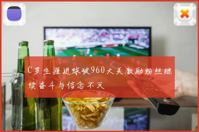 C罗生涯进球破960大关激励粉丝继续奋斗与信念不灭