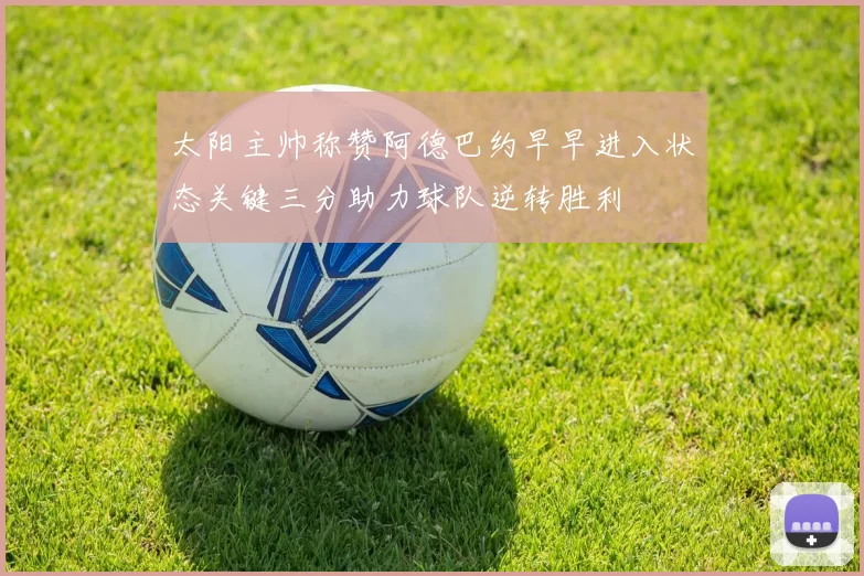 太阳主帅称赞阿德巴约早早进入状态关键三分助力球队逆转胜利