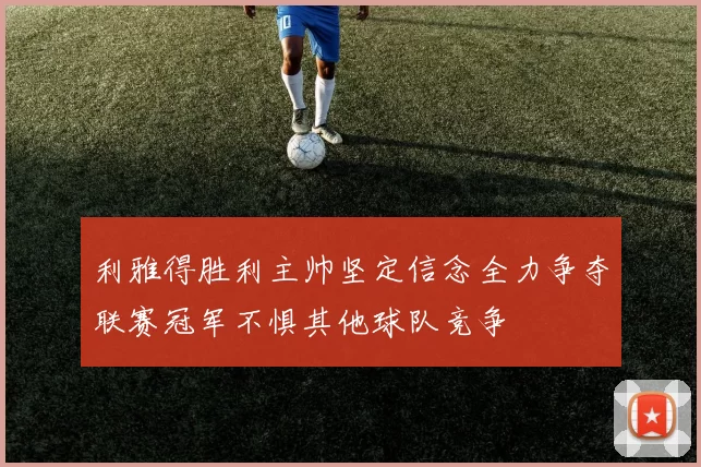 利雅得胜利主帅坚定信念全力争夺联赛冠军不惧其他球队竞争
