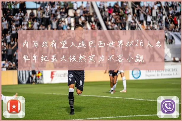 内马尔有望入选巴西世界杯26人名单年纪虽大依然实力不容小觑