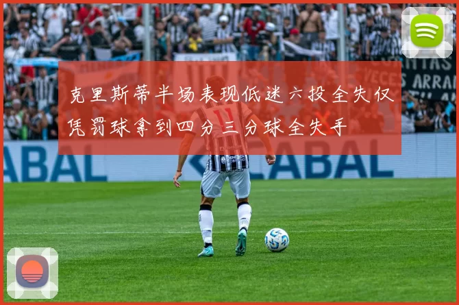 克里斯蒂半场表现低迷六投全失仅凭罚球拿到四分三分球全失手
