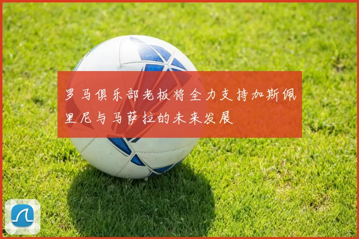 罗马俱乐部老板将全力支持加斯佩里尼与马萨拉的未来发展
