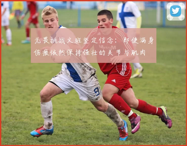 无畏挑战文班坚定信念：即使满身伤痕依然保持强壮的关节与肌肉