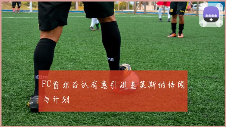 FC首尔否认有意引进基莱斯的传闻与计划