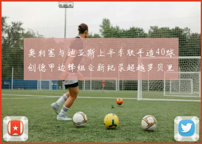 奥利塞与迪亚斯上半季联手造40球创德甲边锋组合新纪录超越罗贝里