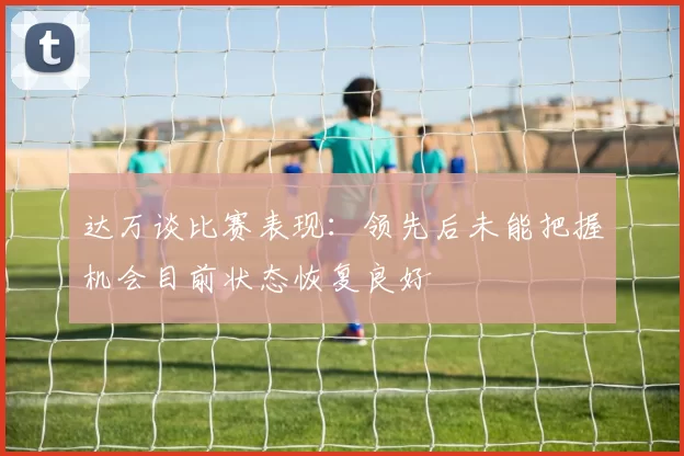 达万谈比赛表现：领先后未能把握机会目前状态恢复良好