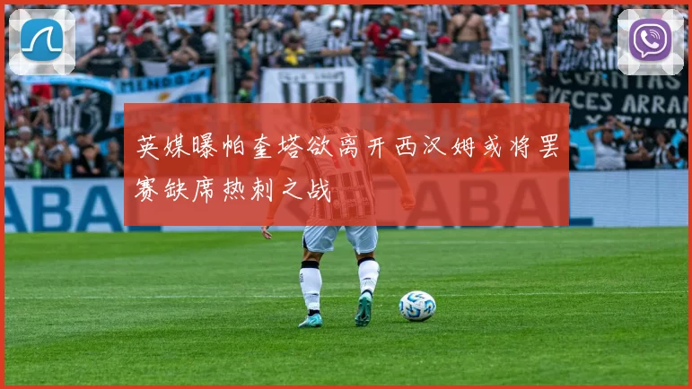 英媒曝帕奎塔欲离开西汉姆或将罢赛缺席热刺之战